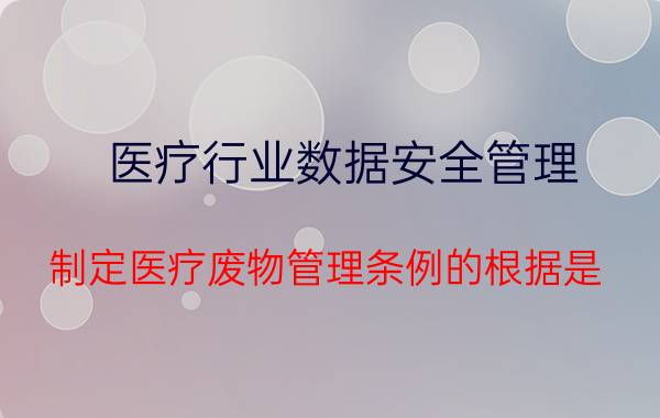 医疗行业数据安全管理 制定医疗废物管理条例的根据是？